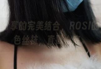 高清与分享的完美结合,ROSI的长筒黑色丝袜,直戳心底。