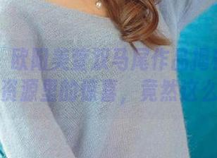 爱尤物 – 欧阳美萱双马尾作品揭秘——藏在资源里的惊喜,竟然这么暖